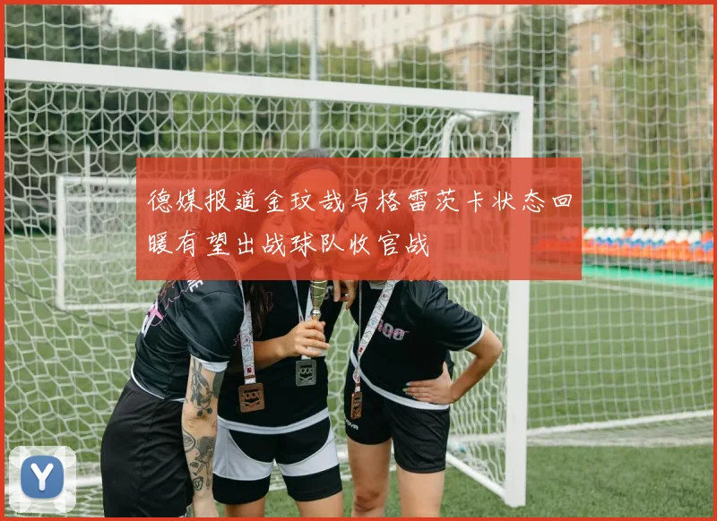 德媒报道金玟哉与格雷茨卡状态回暖有望出战球队收官战