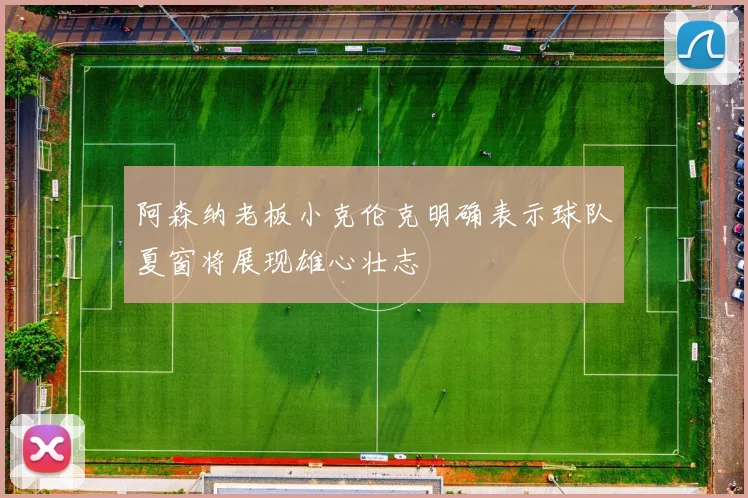 阿森纳老板小克伦克明确表示球队夏窗将展现雄心壮志