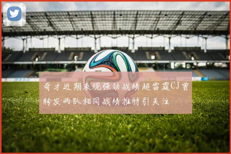 奇才近期表现强劲战绩超雷霆CJ曾转发两队相同战绩推特引关注