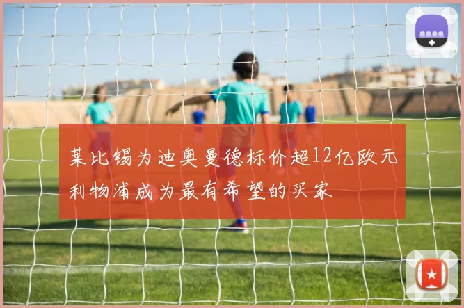 莱比锡为迪奥曼德标价超12亿欧元利物浦成为最有希望的买家