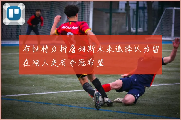 布拉特分析詹姆斯未来选择认为留在湖人更有夺冠希望