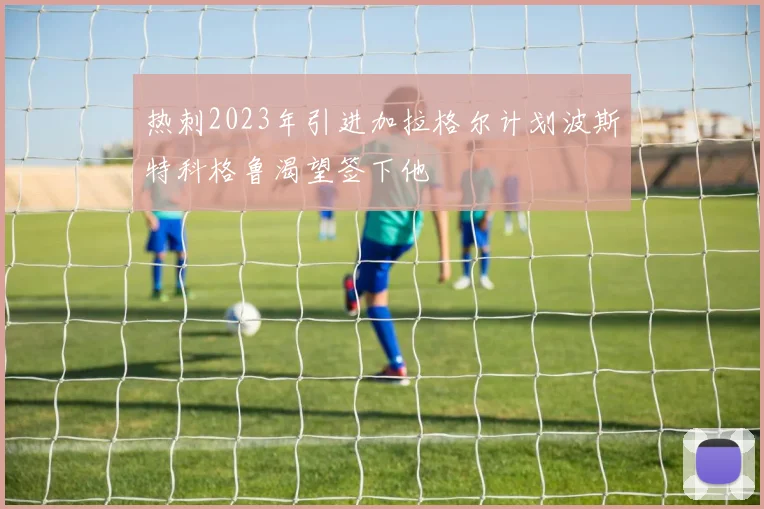 热刺2023年引进加拉格尔计划波斯特科格鲁渴望签下他