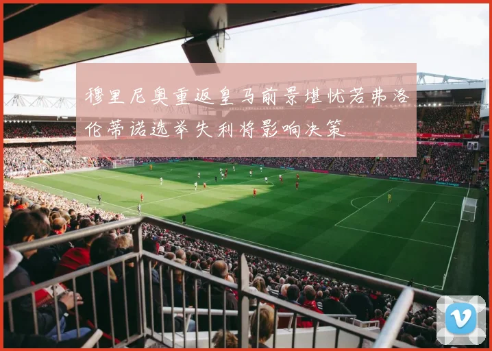 穆里尼奥重返皇马前景堪忧若弗洛伦蒂诺选举失利将影响决策