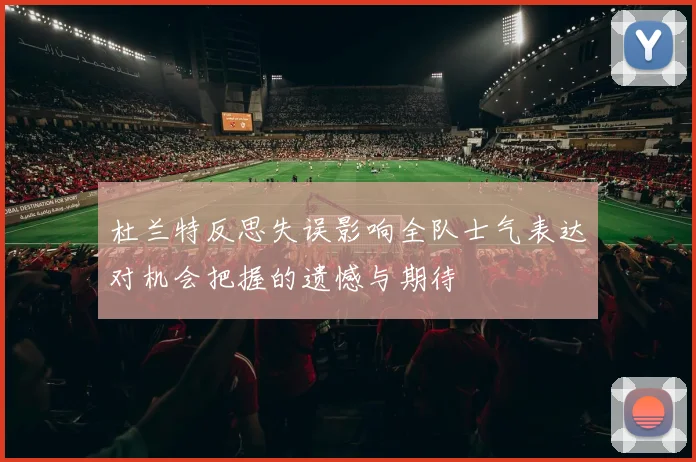 杜兰特反思失误影响全队士气表达对机会把握的遗憾与期待