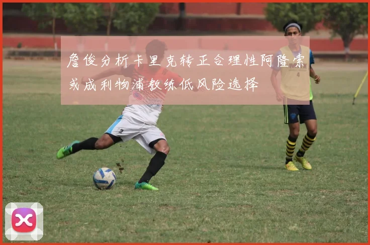 詹俊分析卡里克转正合理性阿隆索或成利物浦教练低风险选择