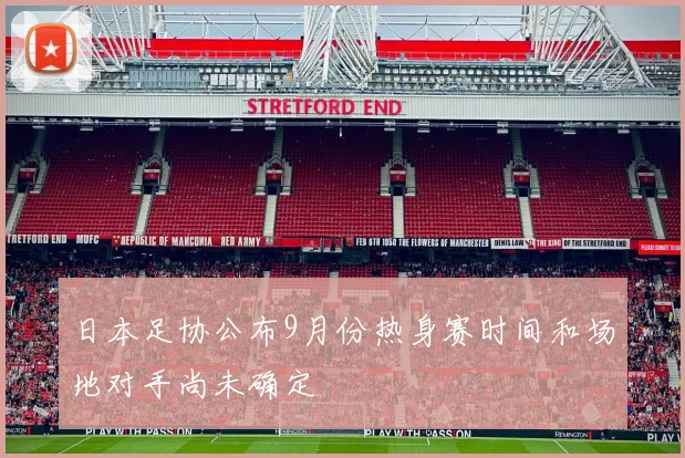 日本足协公布9月份热身赛时间和场地对手尚未确定