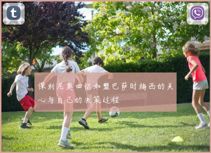 保利尼奥回忆加盟巴萨时梅西的关心与自己的决策过程