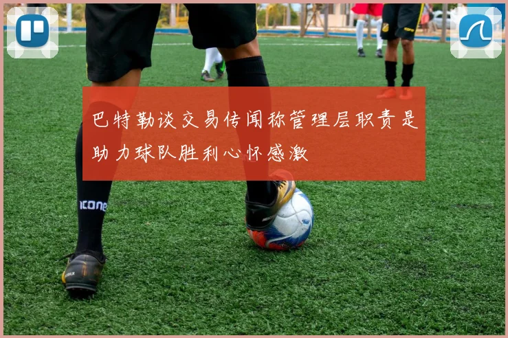 巴特勒谈交易传闻称管理层职责是助力球队胜利心怀感激