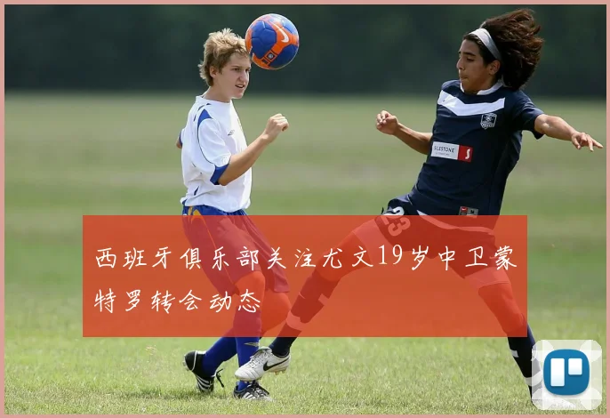 西班牙俱乐部关注尤文19岁中卫蒙特罗转会动态