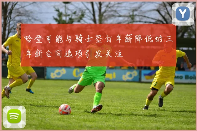 哈登可能与骑士签订年薪降低的三年新合同选项引发关注