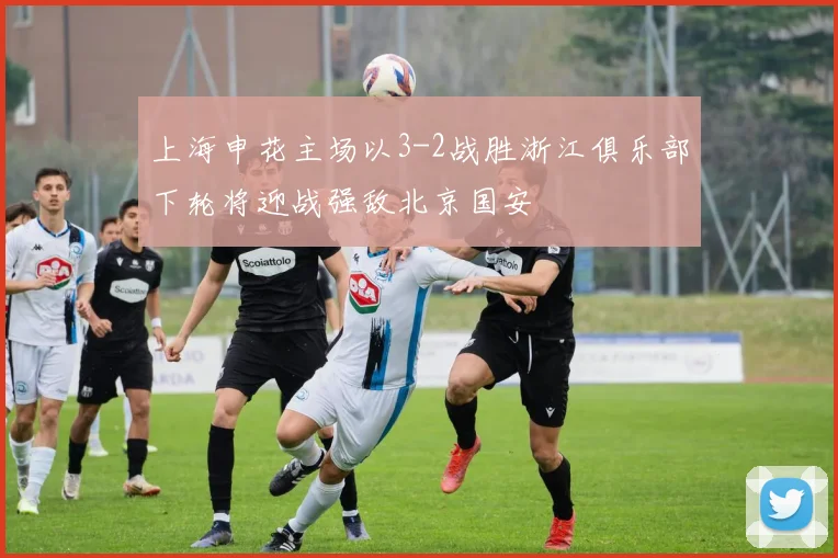 上海申花主场以3-2战胜浙江俱乐部下轮将迎战强敌北京国安