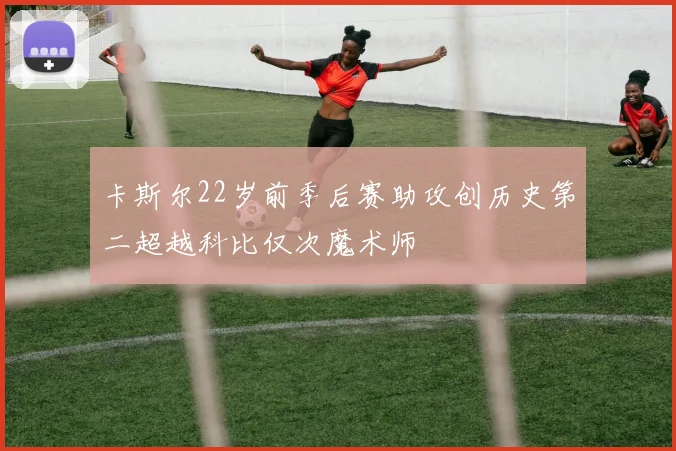 卡斯尔22岁前季后赛助攻创历史第二超越科比仅次魔术师