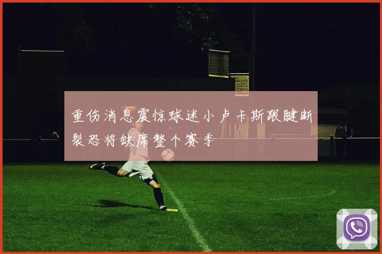 重伤消息震惊球迷小卢卡斯跟腱断裂恐将缺席整个赛季