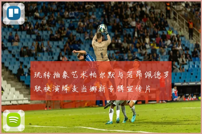 玩转抽象艺术帕尔默与若昂佩德罗联袂演绎麦当娜新专辑宣传片