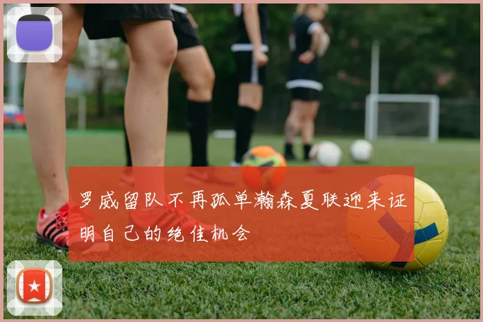罗威留队不再孤单瀚森夏联迎来证明自己的绝佳机会