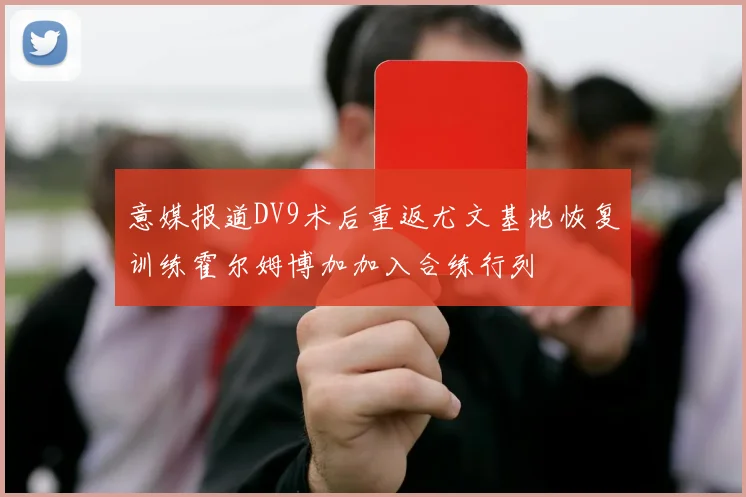 意媒报道DV9术后重返尤文基地恢复训练霍尔姆博加加入合练行列