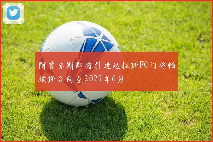 阿贾克斯即将引进达拉斯FC门将帕埃斯合同至2029年6月
