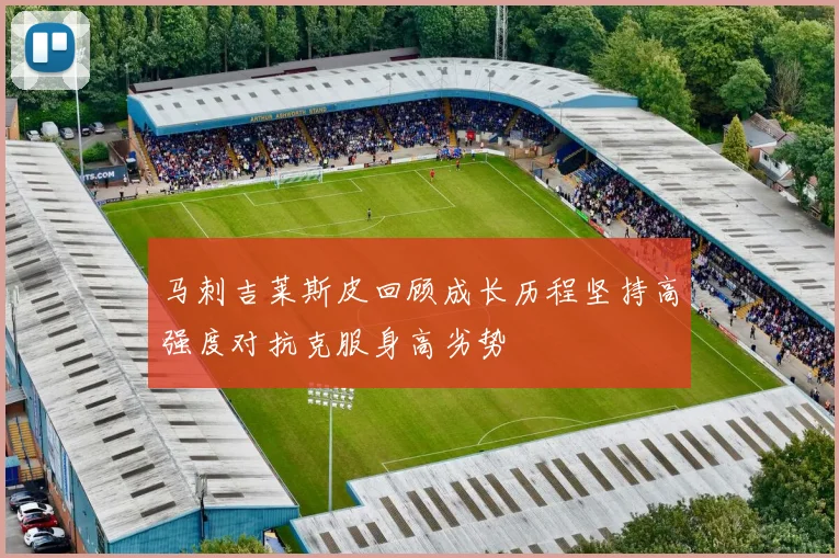 马刺吉莱斯皮回顾成长历程坚持高强度对抗克服身高劣势
