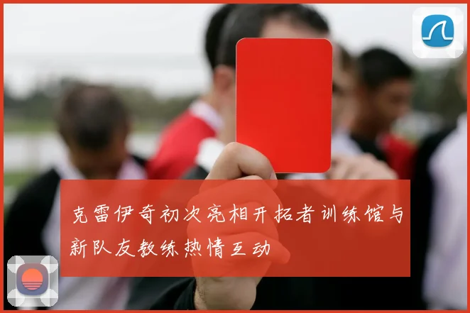 克雷伊奇初次亮相开拓者训练馆与新队友教练热情互动