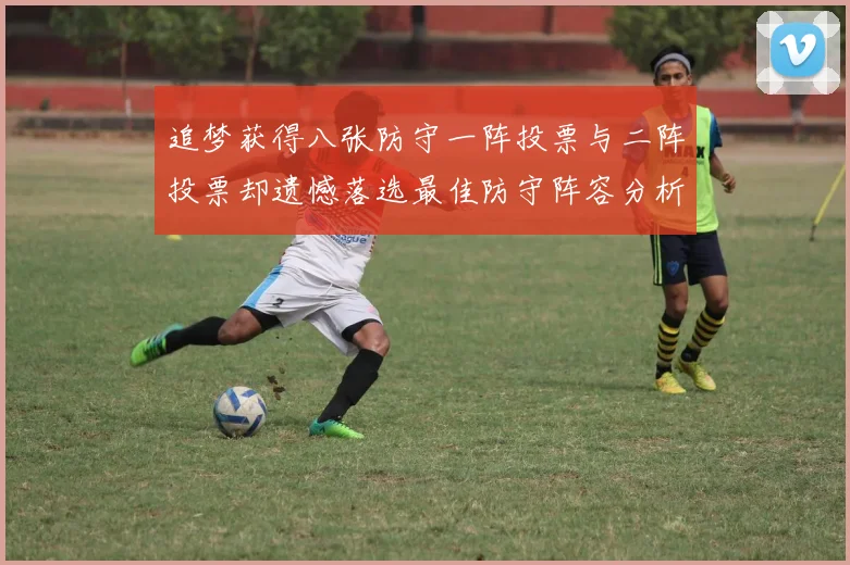 追梦获得八张防守一阵投票与二阵投票却遗憾落选最佳防守阵容分析