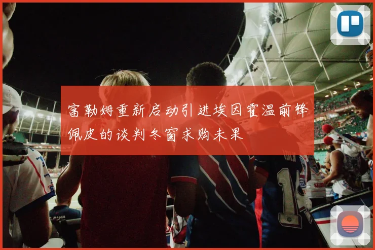 富勒姆重新启动引进埃因霍温前锋佩皮的谈判冬窗求购未果