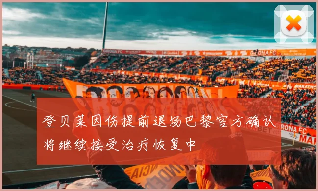 登贝莱因伤提前退场巴黎官方确认将继续接受治疗恢复中