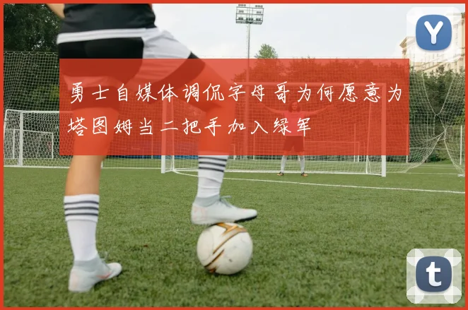 勇士自媒体调侃字母哥为何愿意为塔图姆当二把手加入绿军