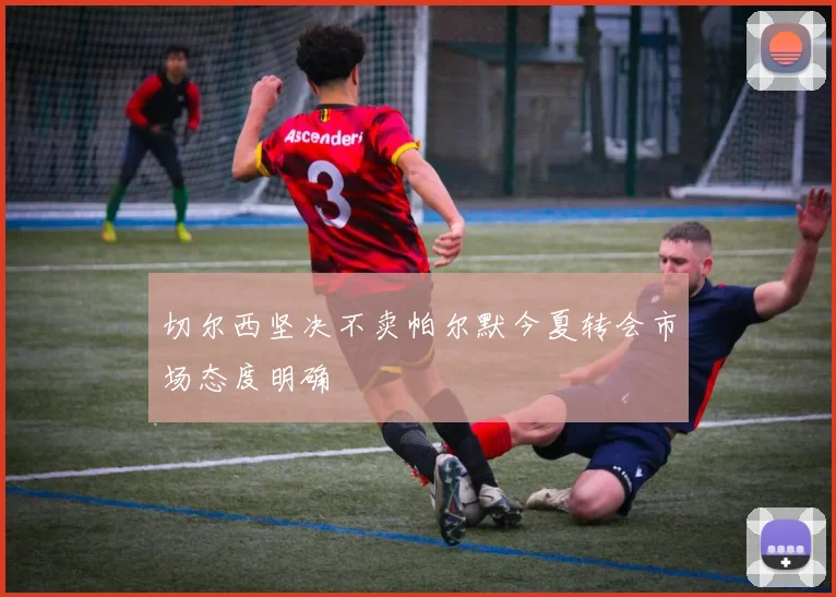 切尔西坚决不卖帕尔默今夏转会市场态度明确