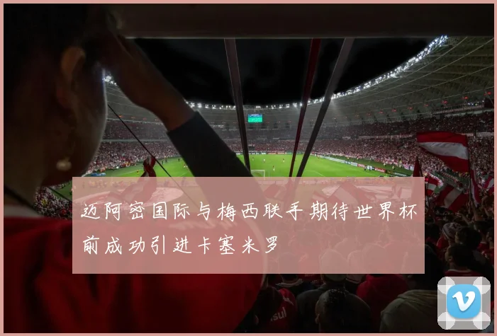 迈阿密国际与梅西联手期待世界杯前成功引进卡塞米罗