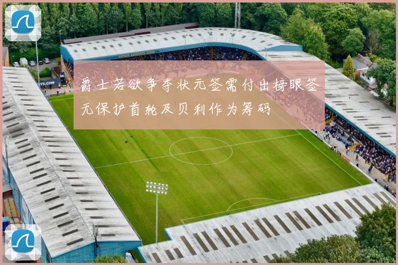 爵士若欲争夺状元签需付出榜眼签无保护首轮及贝利作为筹码