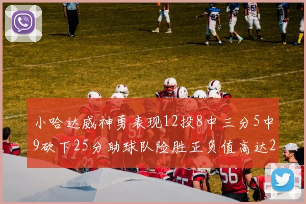 小哈达威神勇表现12投8中三分5中9砍下25分助球队险胜正负值高达27