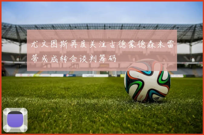 尤文图斯再度关注古德蒙德森米雷蒂或成转会谈判筹码