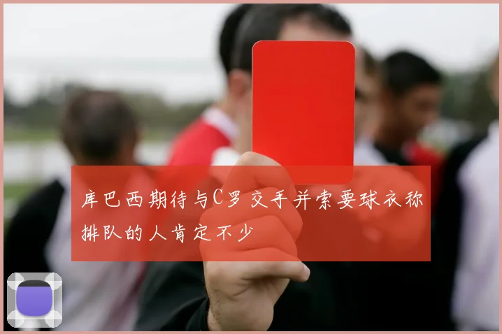 库巴西期待与C罗交手并索要球衣称排队的人肯定不少