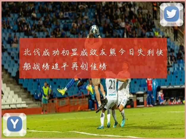 北伐成功初显成效灰熊今日失利快船战绩追平再创佳绩
