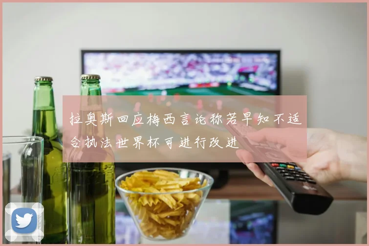 拉奥斯回应梅西言论称若早知不适合执法世界杯可进行改进