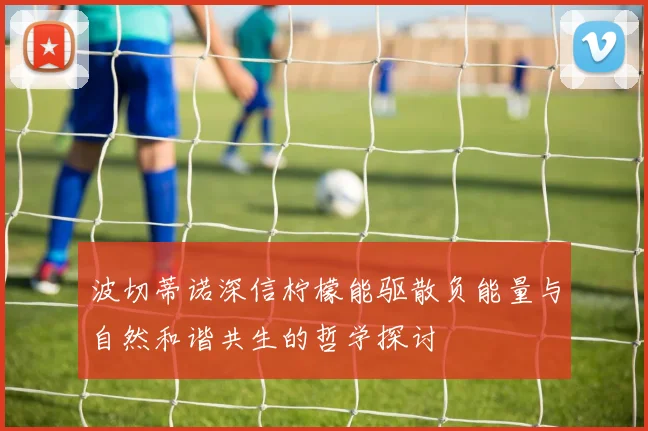 波切蒂诺深信柠檬能驱散负能量与自然和谐共生的哲学探讨