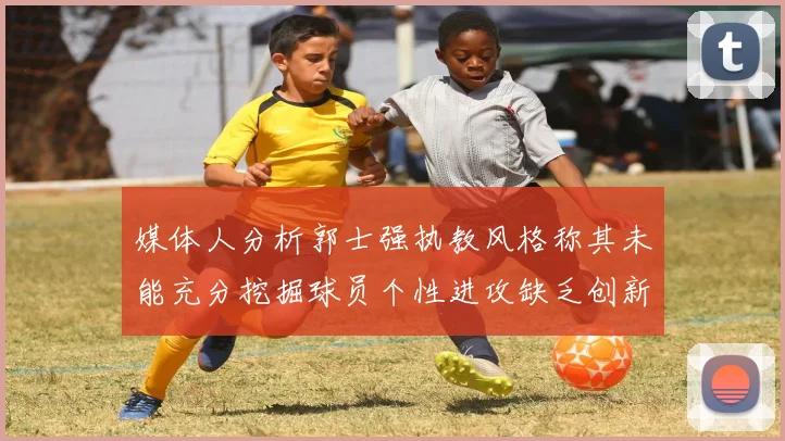 媒体人分析郭士强执教风格称其未能充分挖掘球员个性进攻缺乏创新性