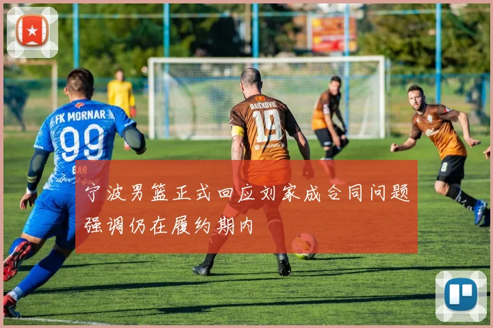 宁波男篮正式回应刘家成合同问题强调仍在履约期内