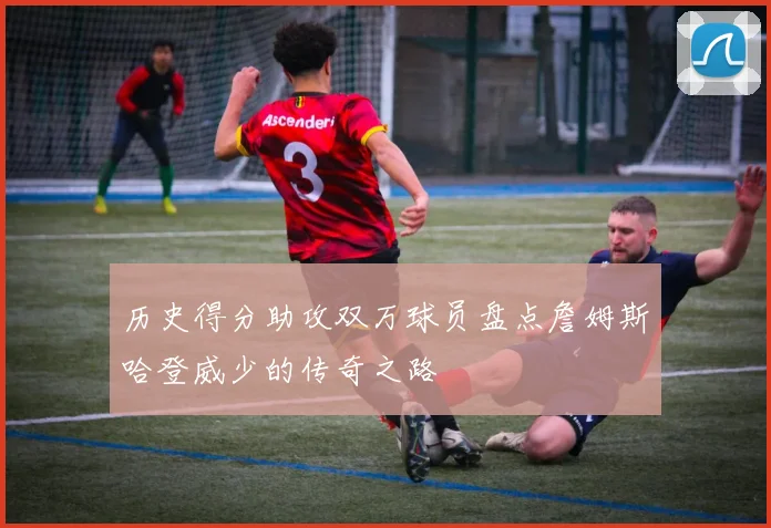 历史得分助攻双万球员盘点詹姆斯哈登威少的传奇之路
