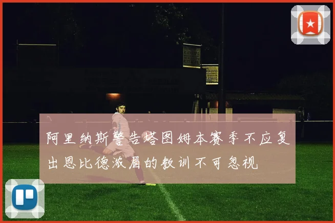阿里纳斯警告塔图姆本赛季不应复出恩比德浓眉的教训不可忽视